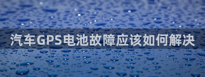 优发国际网官网址是多少：汽车GPS电池故障应该如何解决