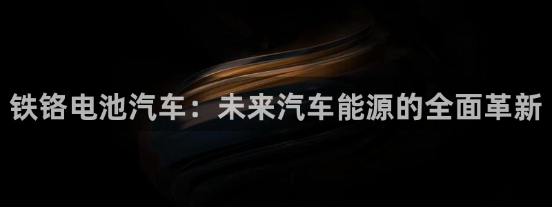 优发国际合并到哪里了：铁铬电池汽车：未来汽车能源的全面革新