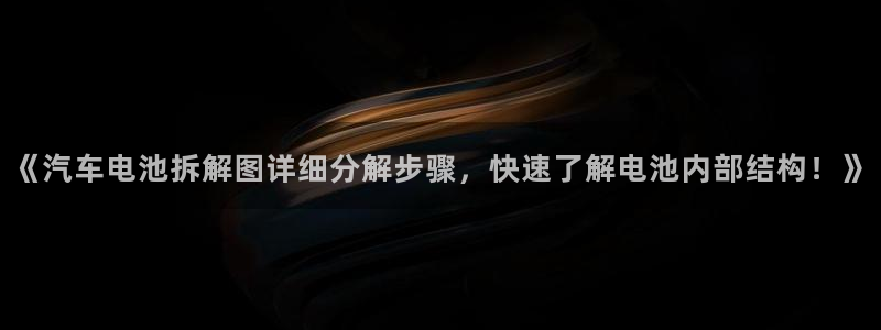 优发国际平台u8是什么公司：《汽车电池拆解图详细分解步骤，快速了解电池内部结构！》