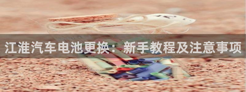 优发国际网站官网：江淮汽车电池更换：新手教程及注意事项