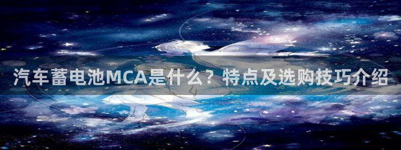 优发国际手机客户端下载安装：汽车蓄电池MCA是什么？特点及选购技巧介绍