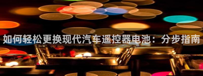 优发国际手机客户端：如何轻松更换现代汽车遥控器电池：分步指南