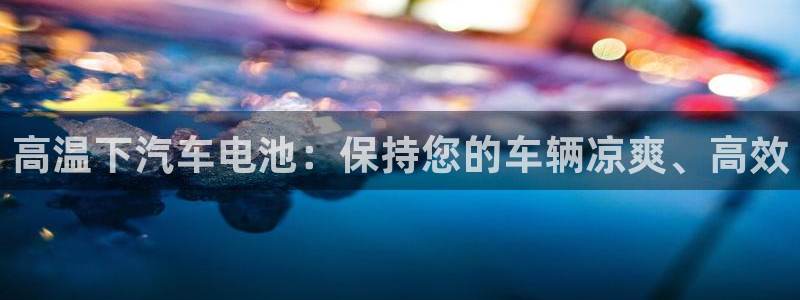优发国际手机版客户端下载安装：高温下汽车电池：保持您的车辆凉爽、高效