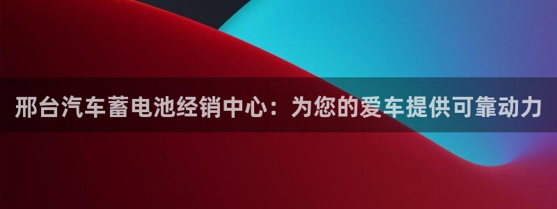 优发国际手机app下载安装最新版：邢台汽车蓄电池经销中心：为您的爱车提供可靠动力